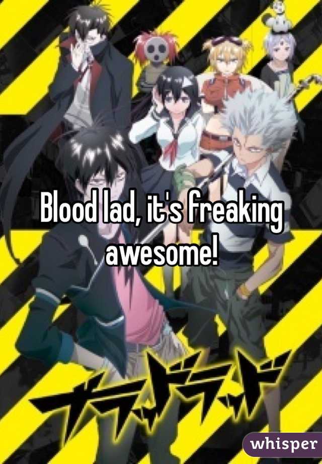 Blood lad, it's freaking awesome!