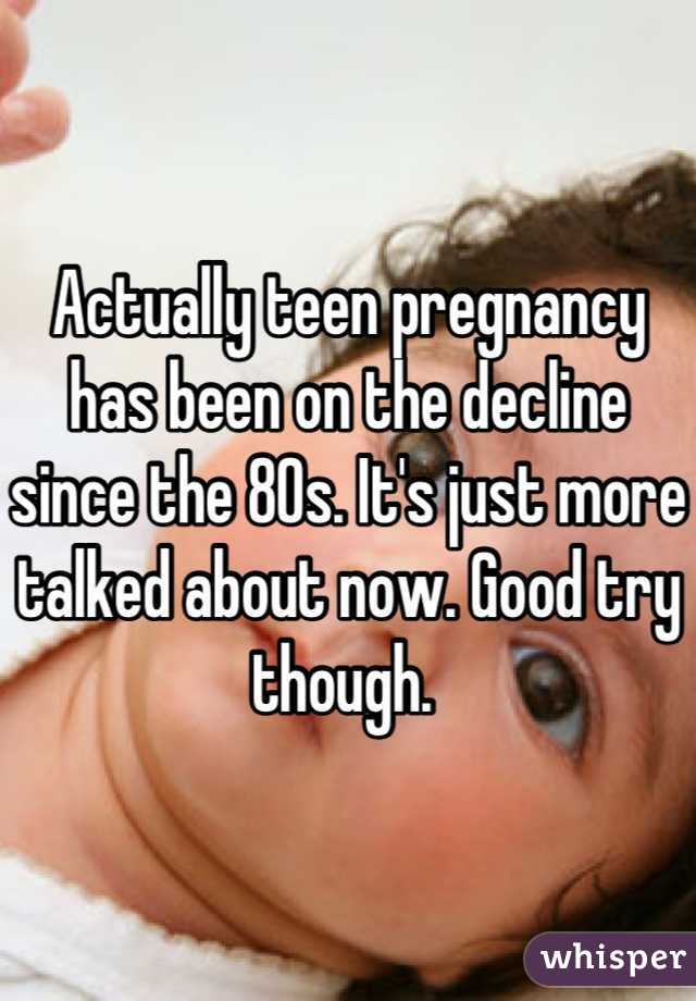 Actually teen pregnancy has been on the decline since the 80s. It's just more talked about now. Good try though. 