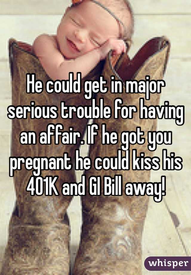 He could get in major serious trouble for having an affair. If he got you pregnant he could kiss his 401K and GI Bill away!