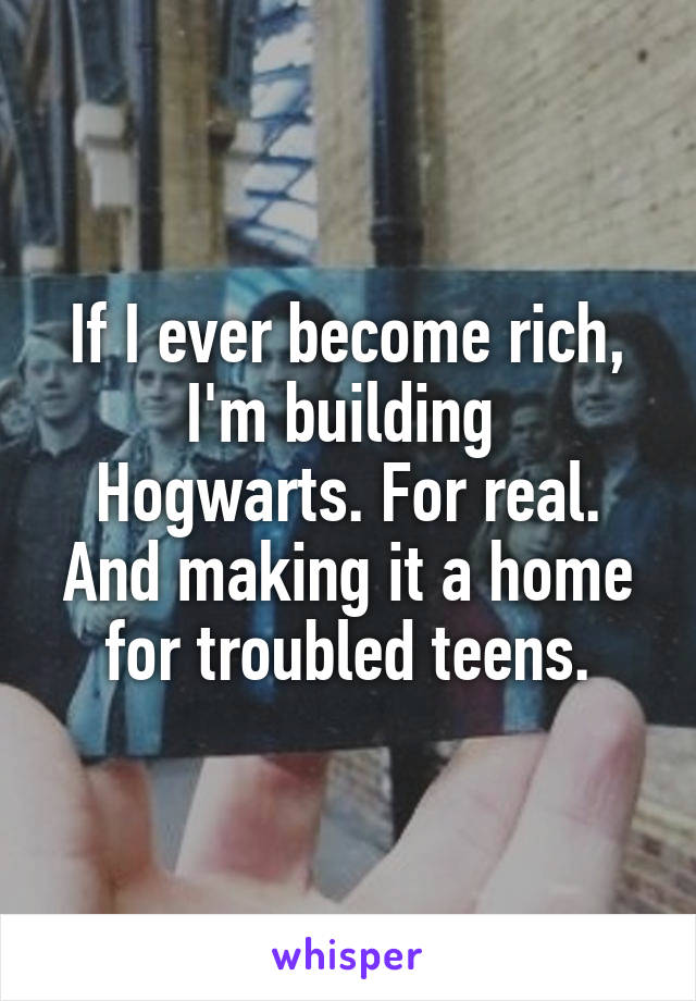 If I ever become rich, I'm building  Hogwarts. For real. And making it a home for troubled teens.