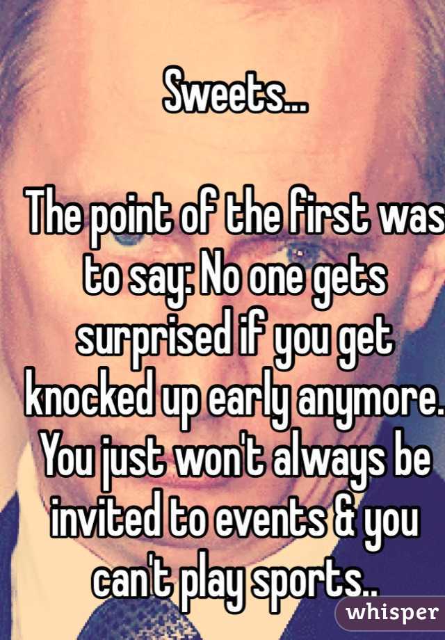 Sweets...

The point of the first was to say: No one gets surprised if you get knocked up early anymore. You just won't always be invited to events & you can't play sports..