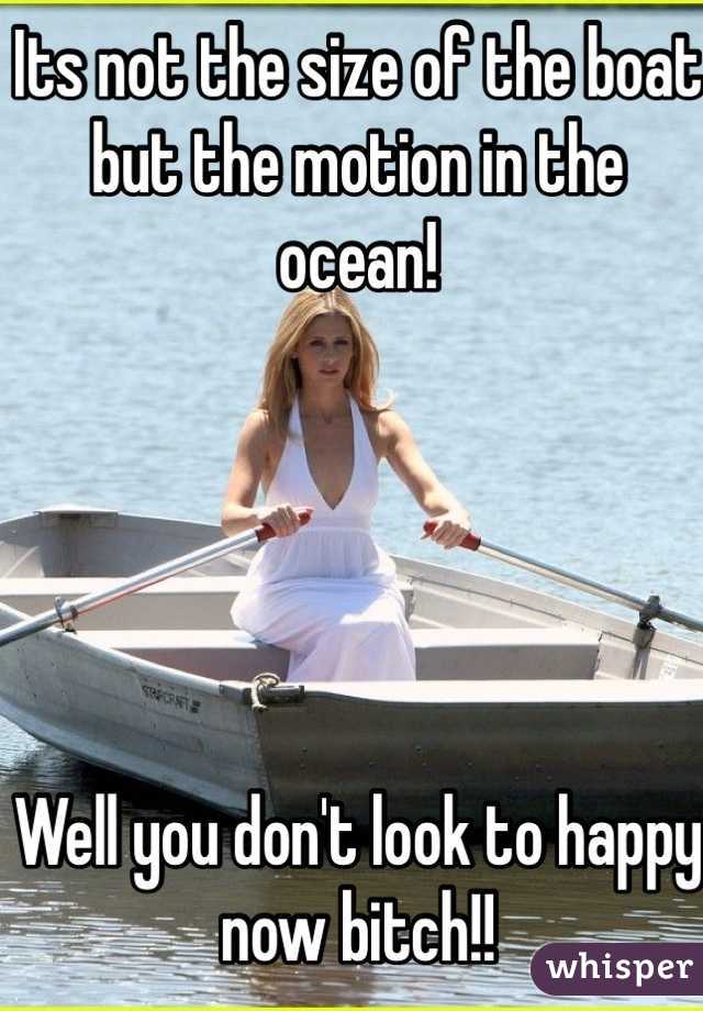 Its not the size of the boat 
but the motion in the ocean!





Well you don't look to happy now bitch!!