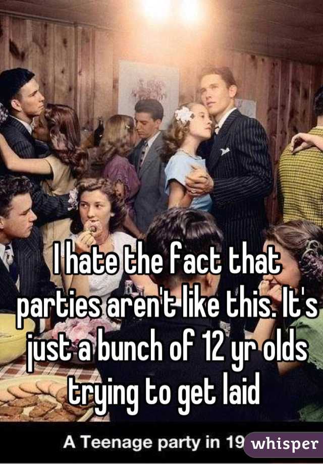 I hate the fact that parties aren't like this. It's just a bunch of 12 yr olds trying to get laid 