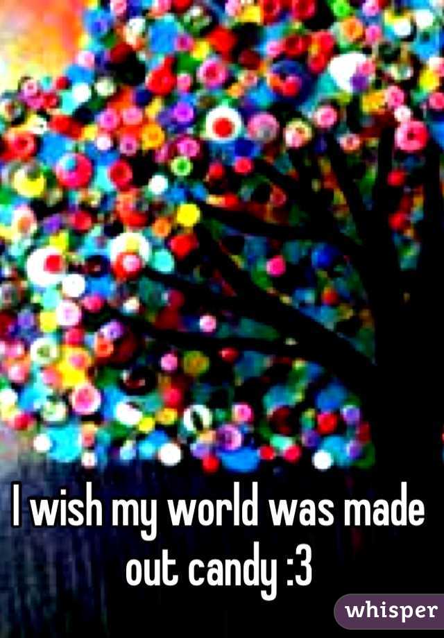 I wish my world was made out candy :3