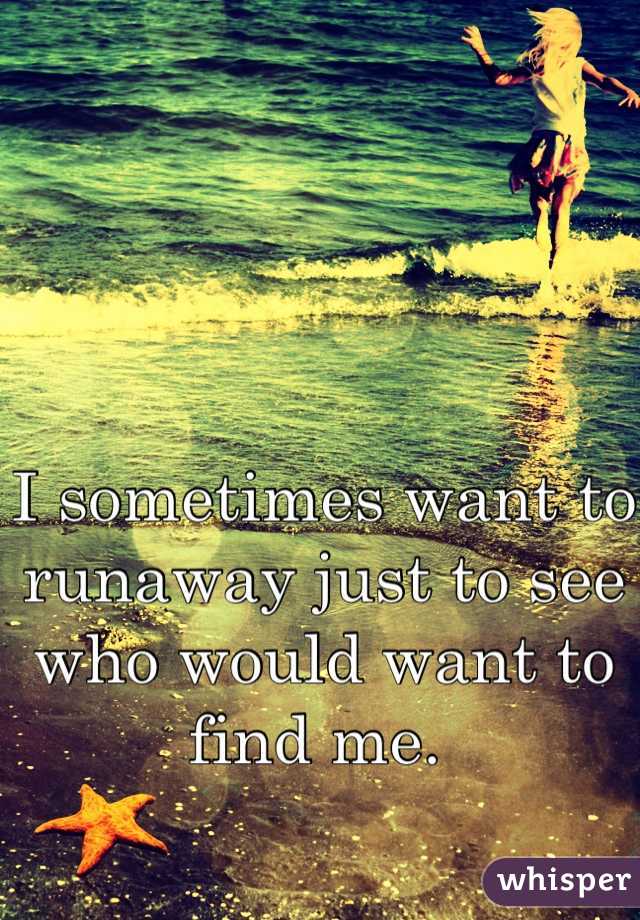 I sometimes want to runaway just to see who would want to find me. 