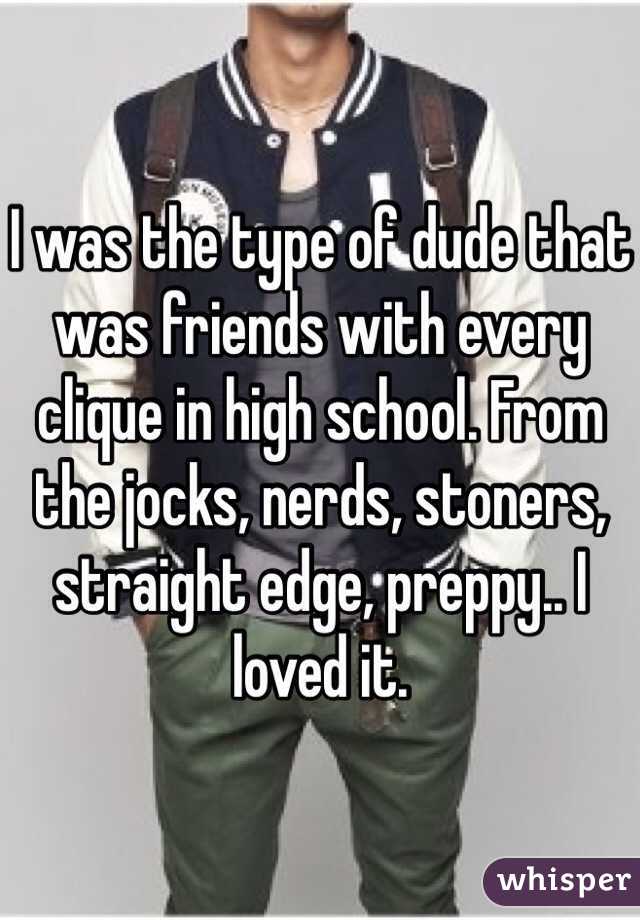I was the type of dude that was friends with every clique in high school. From the jocks, nerds, stoners, straight edge, preppy.. I loved it. 