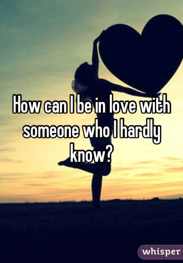 How can I be in love with someone who I hardly know?