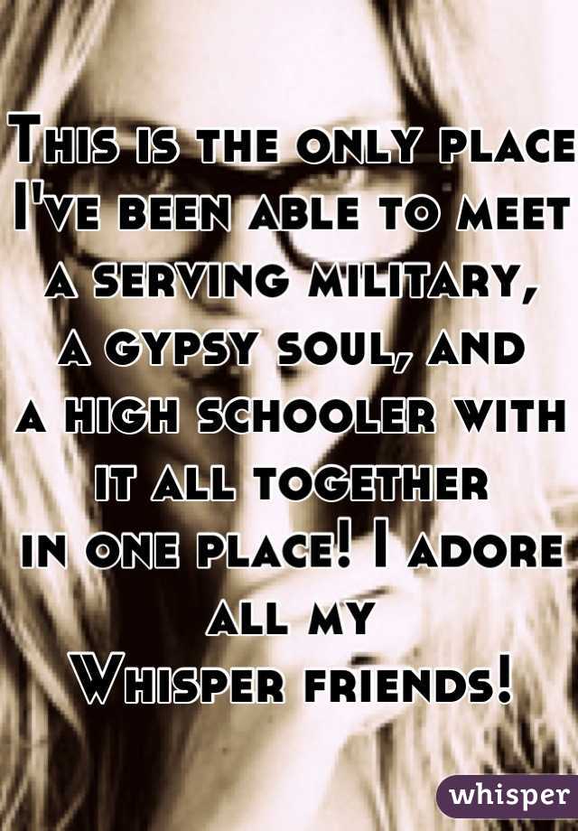 This is the only place I've been able to meet 
a serving military, 
a gypsy soul, and 
a high schooler with it all together
in one place! I adore all my 
Whisper friends!