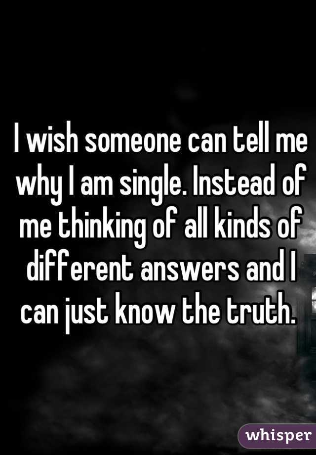 I wish someone can tell me why I am single. Instead of me thinking of all kinds of different answers and I can just know the truth. 