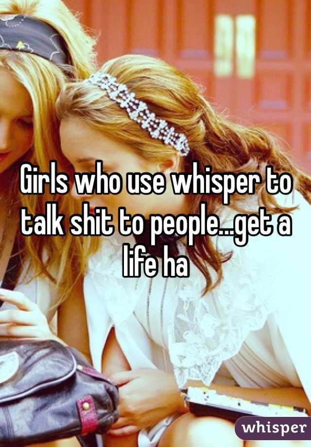 Girls who use whisper to talk shit to people...get a life ha