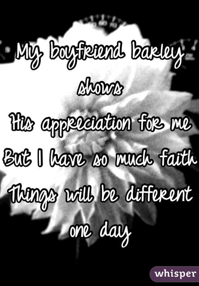 My boyfriend barley shows
His appreciation for me
But I have so much faith 
Things will be different one day