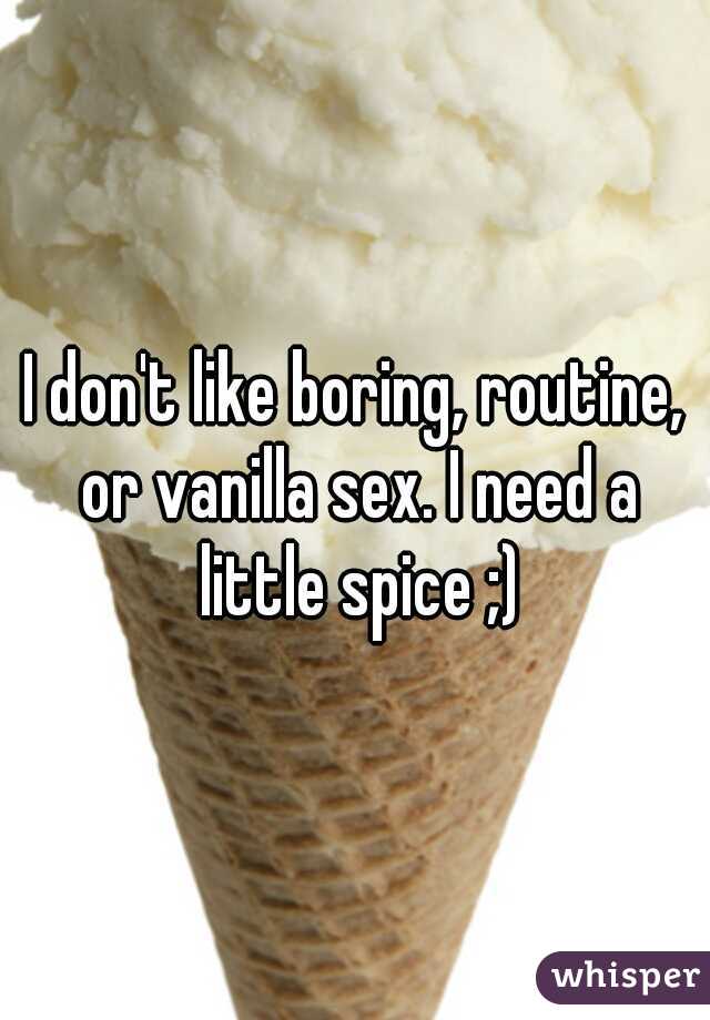 I don't like boring, routine, or vanilla sex. I need a little spice ;)