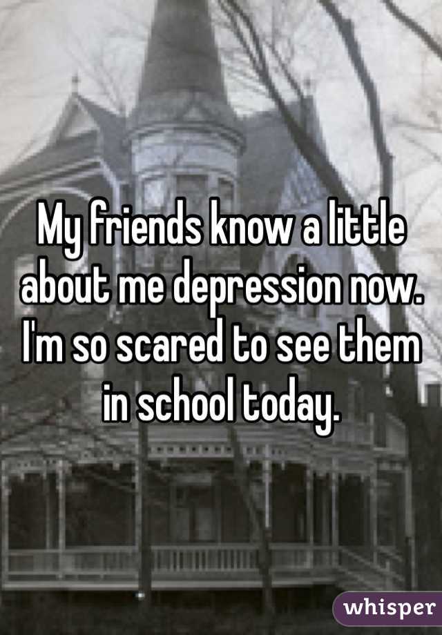 My friends know a little about me depression now. I'm so scared to see them in school today. 