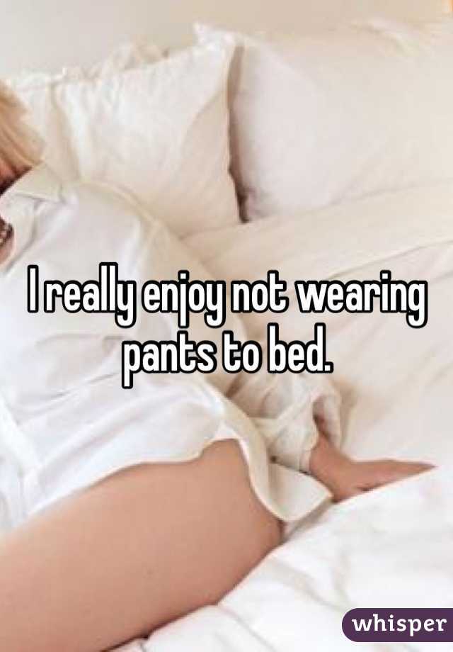 I really enjoy not wearing pants to bed.