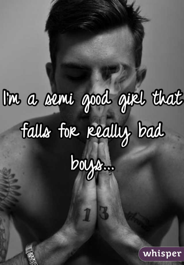 I'm a semi good girl that falls for really bad boys...