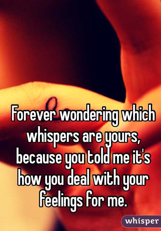 Forever wondering which whispers are yours, because you told me it's how you deal with your feelings for me. 