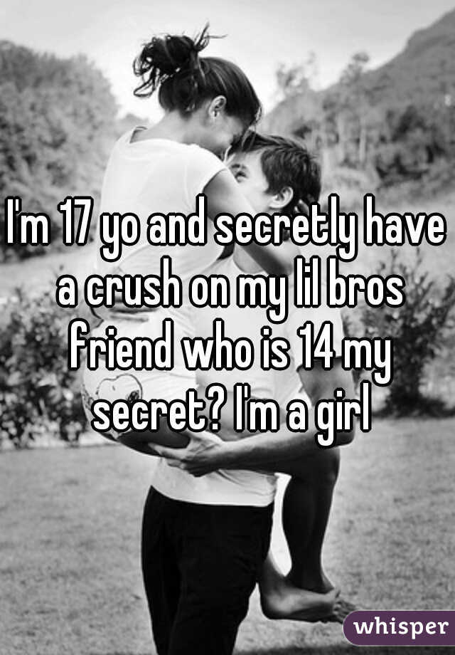 I'm 17 yo and secretly have a crush on my lil bros friend who is 14 my secret? I'm a girl