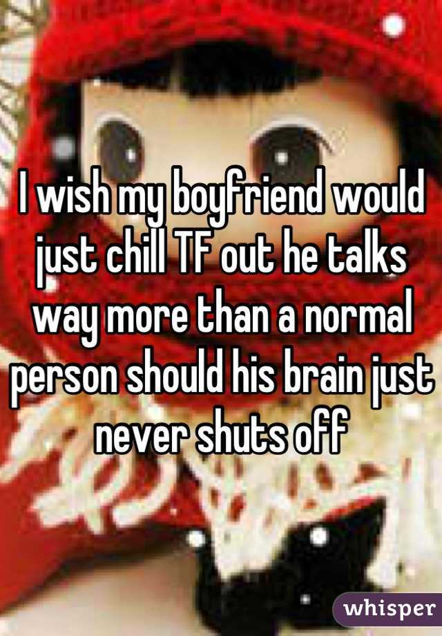 I wish my boyfriend would just chill TF out he talks way more than a normal person should his brain just never shuts off