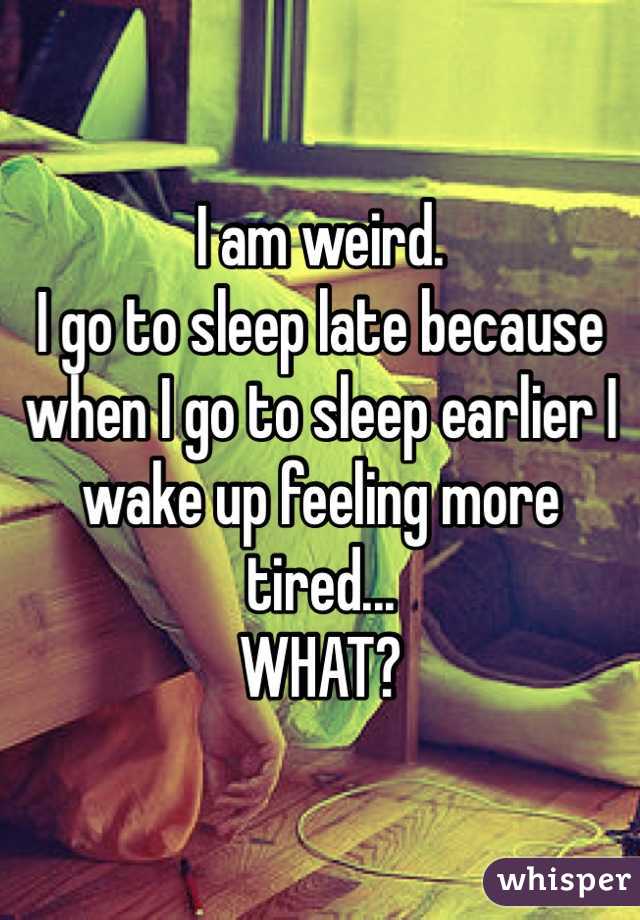 I am weird.
I go to sleep late because when I go to sleep earlier I wake up feeling more tired... 
WHAT?