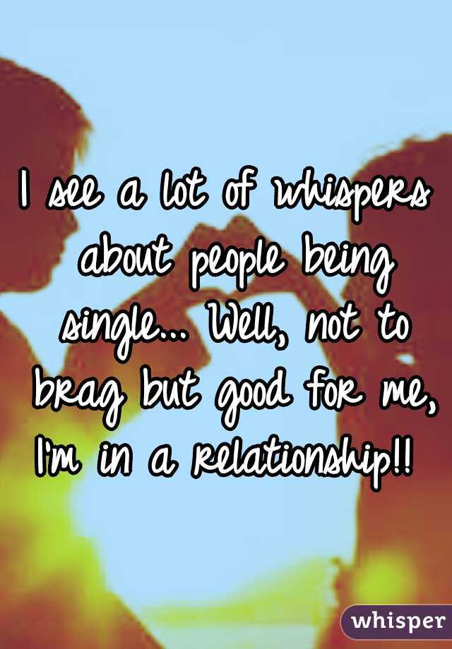 I see a lot of whispers about people being single... Well, not to brag but good for me, I'm in a relationship!! 