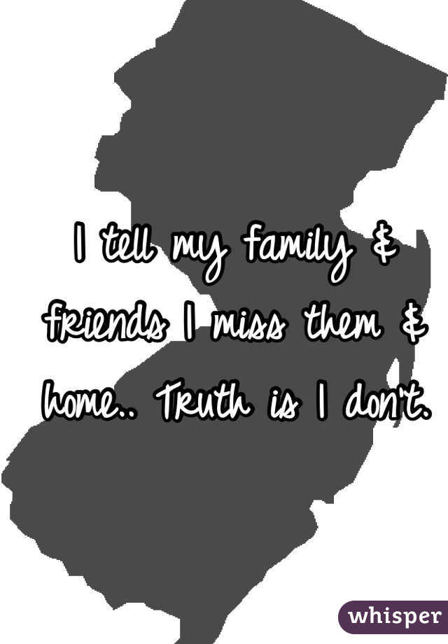 I tell my family & friends I miss them & home.. Truth is I don't. 