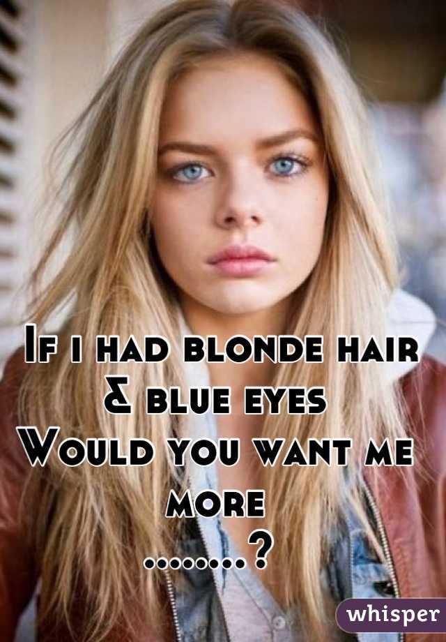  If i had blonde hair & blue eyes
Would you want me more
........? 