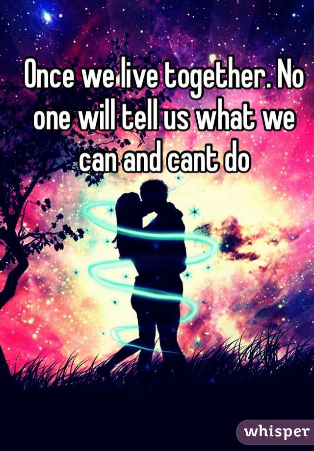 Once we live together. No one will tell us what we can and cant do