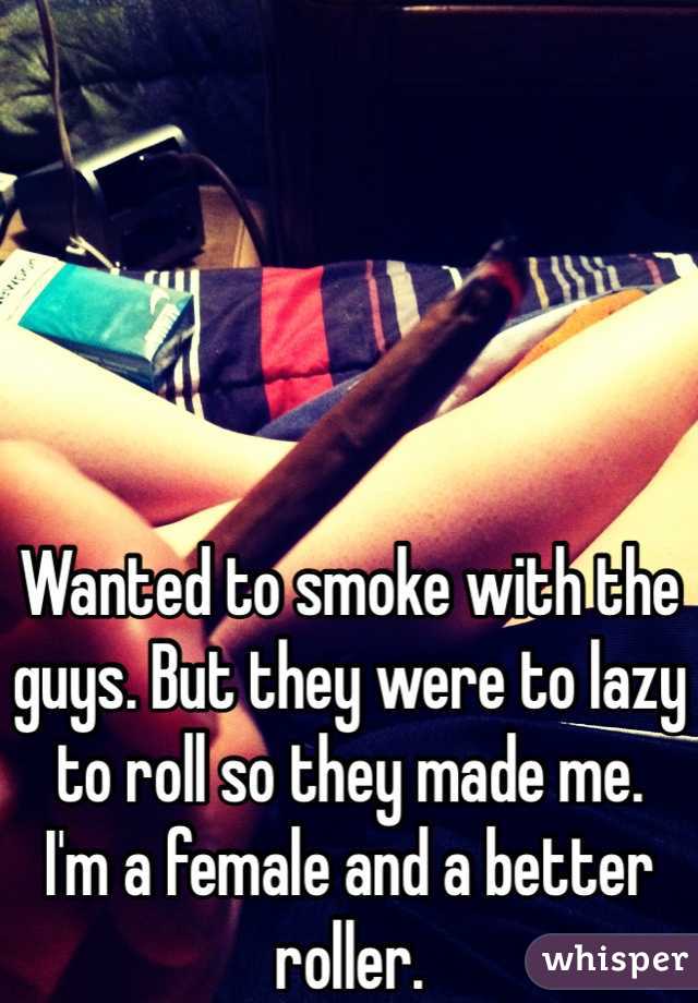Wanted to smoke with the guys. But they were to lazy to roll so they made me. 
I'm a female and a better roller. 