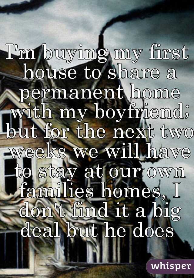 I'm buying my first house to share a permanent home with my boyfriend; but for the next two weeks we will have to stay at our own families homes, I don't find it a big deal but he does 