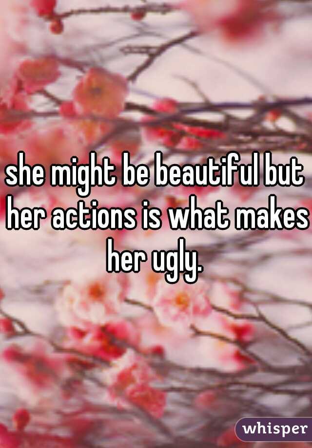 she might be beautiful but her actions is what makes her ugly. 