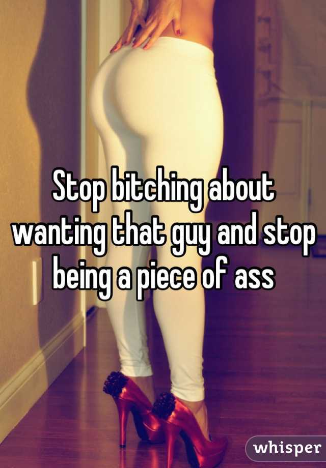 Stop bitching about wanting that guy and stop being a piece of ass