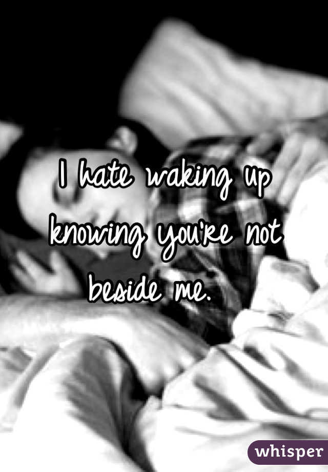 I hate waking up knowing you're not beside me.  