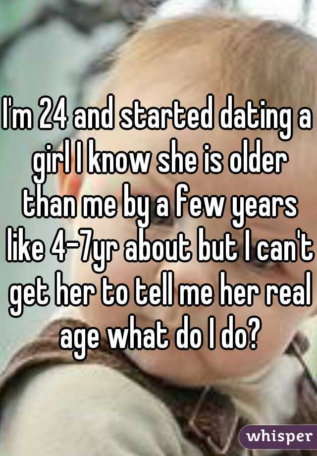 I'm 24 and started dating a girl I know she is older than me by a few years like 4-7yr about but I can't get her to tell me her real age what do I do?