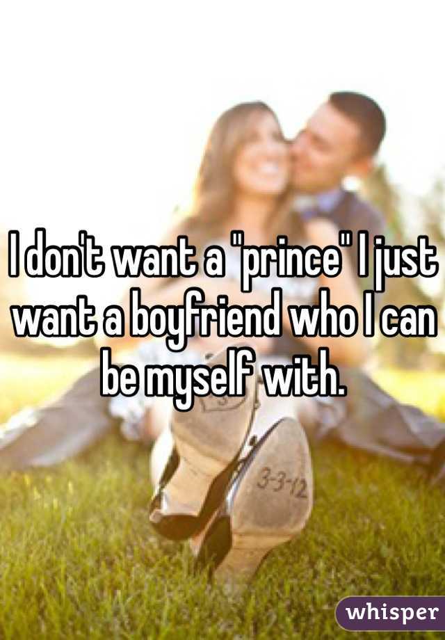I don't want a "prince" I just want a boyfriend who I can be myself with. 