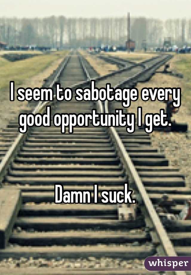 I seem to sabotage every good opportunity I get. 


Damn I suck.  