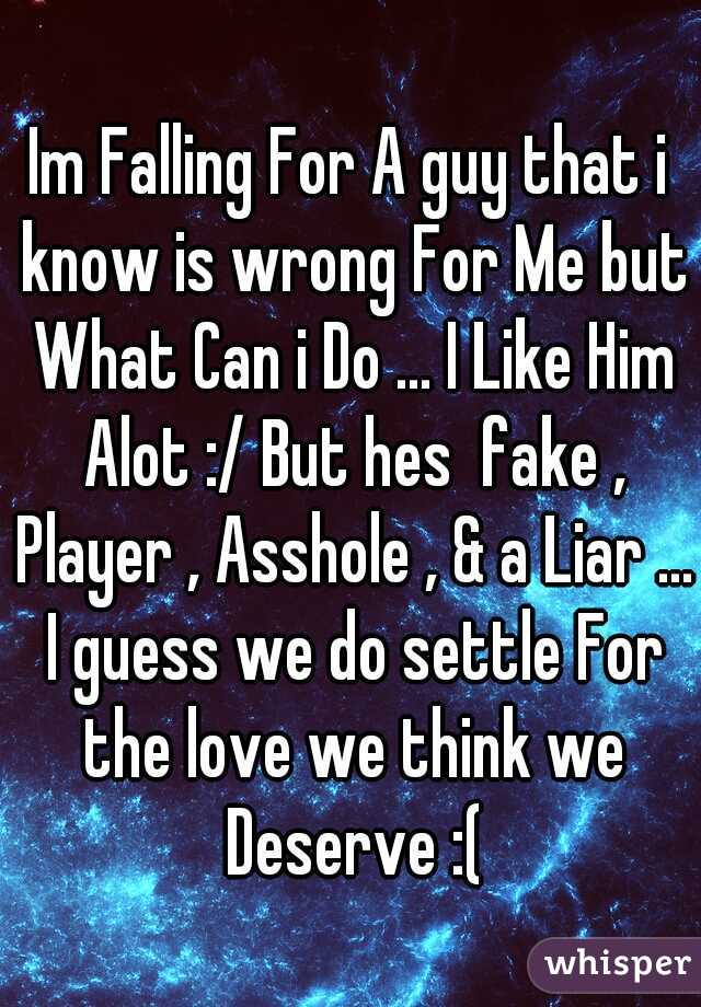 Im Falling For A guy that i know is wrong For Me but What Can i Do ... I Like Him Alot :/ But hes  fake , Player , Asshole , & a Liar ... I guess we do settle For the love we think we Deserve :(