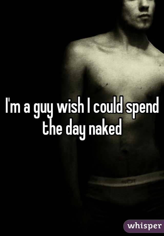 I'm a guy wish I could spend the day naked
