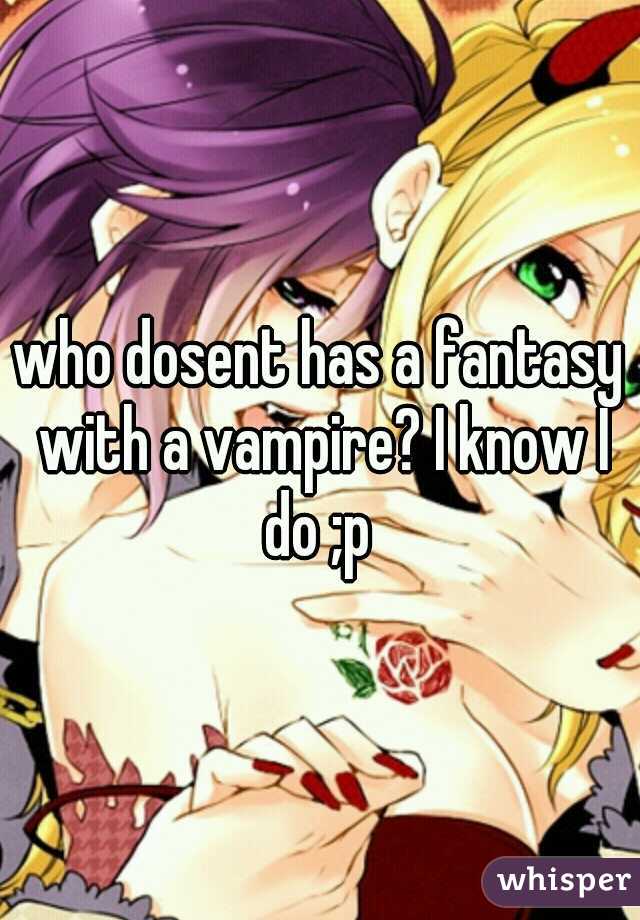 who dosent has a fantasy with a vampire? I know I do ;p 
