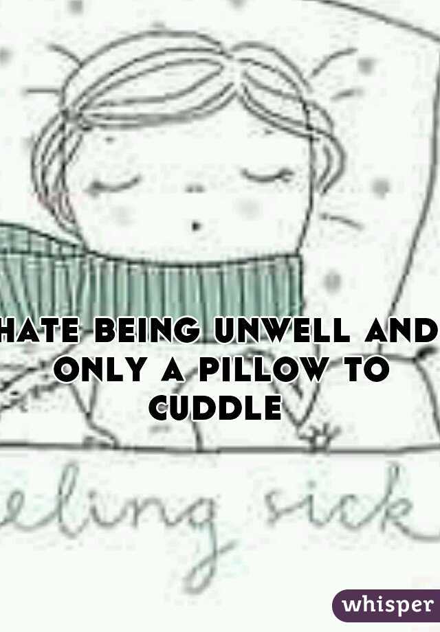 hate being unwell and only a pillow to cuddle 