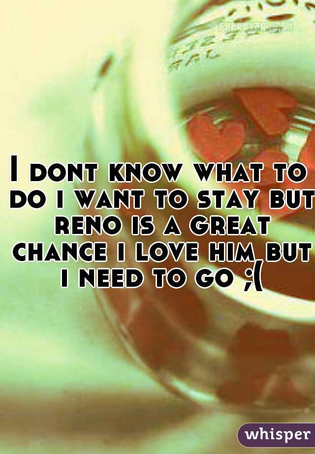 I dont know what to do i want to stay but reno is a great chance i love him but i need to go ;(