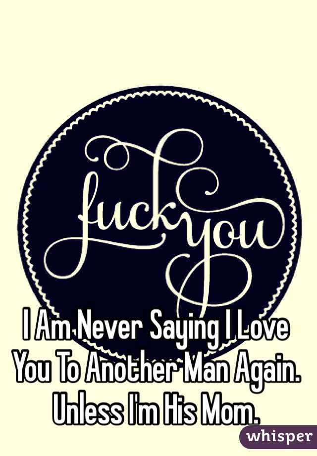 I Am Never Saying I Love You To Another Man Again. Unless I'm His Mom.