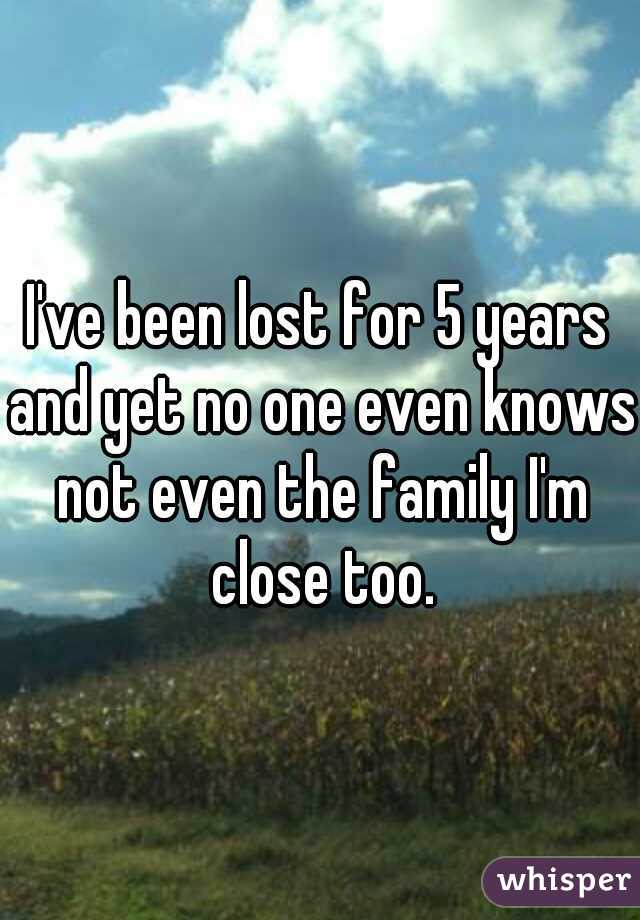 I've been lost for 5 years and yet no one even knows not even the family I'm close too.