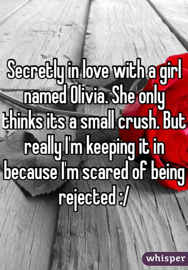 Secretly in love with a girl named Olivia. She only thinks its a small crush. But really I'm keeping it in because I'm scared of being rejected :/ 