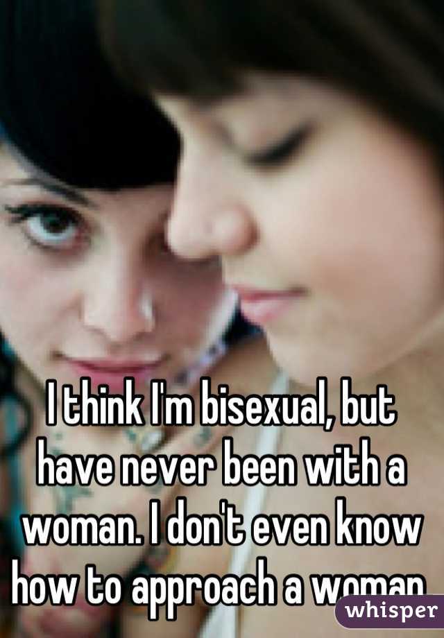 I think I'm bisexual, but have never been with a woman. I don't even know how to approach a woman.