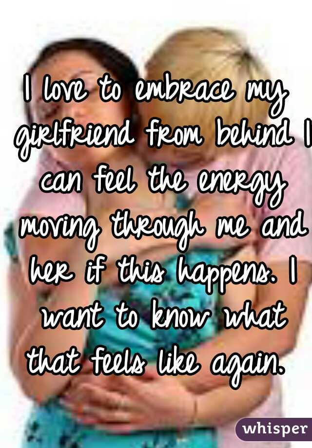 I love to embrace my girlfriend from behind I can feel the energy moving through me and her if this happens. I want to know what that feels like again. 