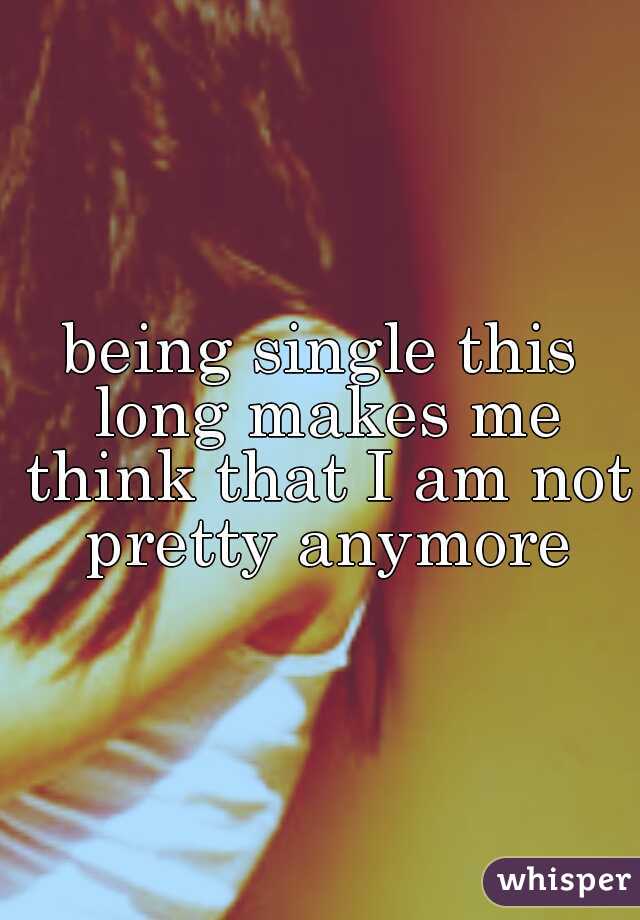 being single this long makes me think that I am not pretty anymore