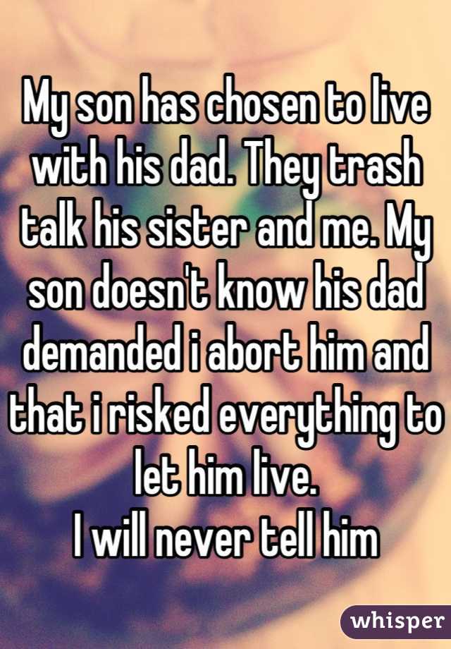 My son has chosen to live with his dad. They trash talk his sister and me. My son doesn't know his dad demanded i abort him and that i risked everything to let him live.
I will never tell him