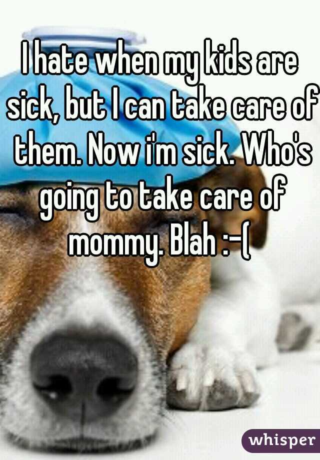 I hate when my kids are sick, but I can take care of them. Now i'm sick. Who's going to take care of mommy. Blah :-( 