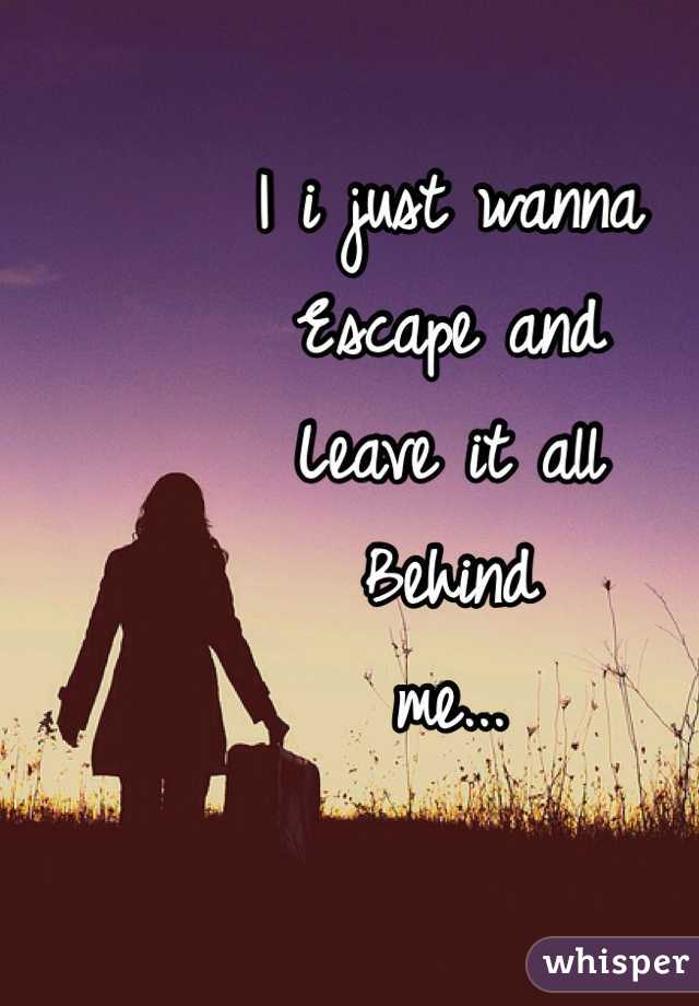 I i just wanna
Escape and
Leave it all
Behind
me...