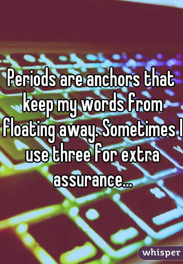 Periods are anchors that keep my words from floating away. Sometimes I use three for extra assurance...